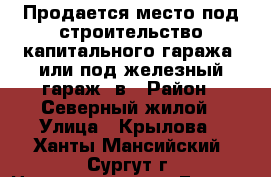 Продается место под строительство капитального гаража (или под железный гараж) в › Район ­ Северный жилой › Улица ­ Крылова - Ханты-Мансийский, Сургут г. Недвижимость » Гаражи   . Ханты-Мансийский,Сургут г.